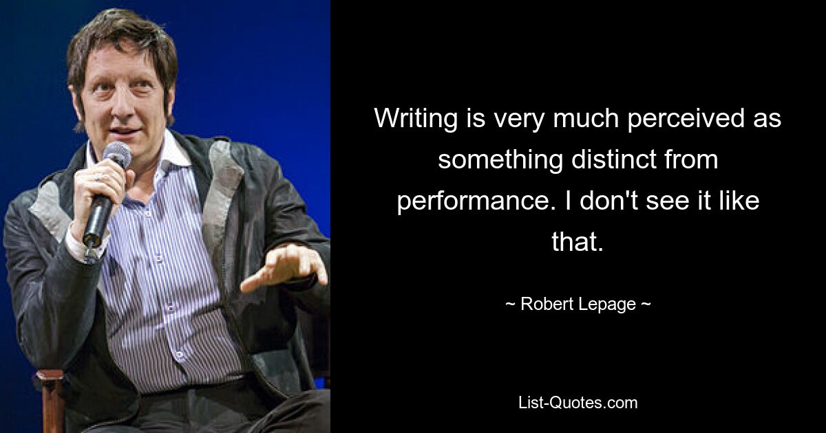 Writing is very much perceived as something distinct from performance. I don't see it like that. — © Robert Lepage