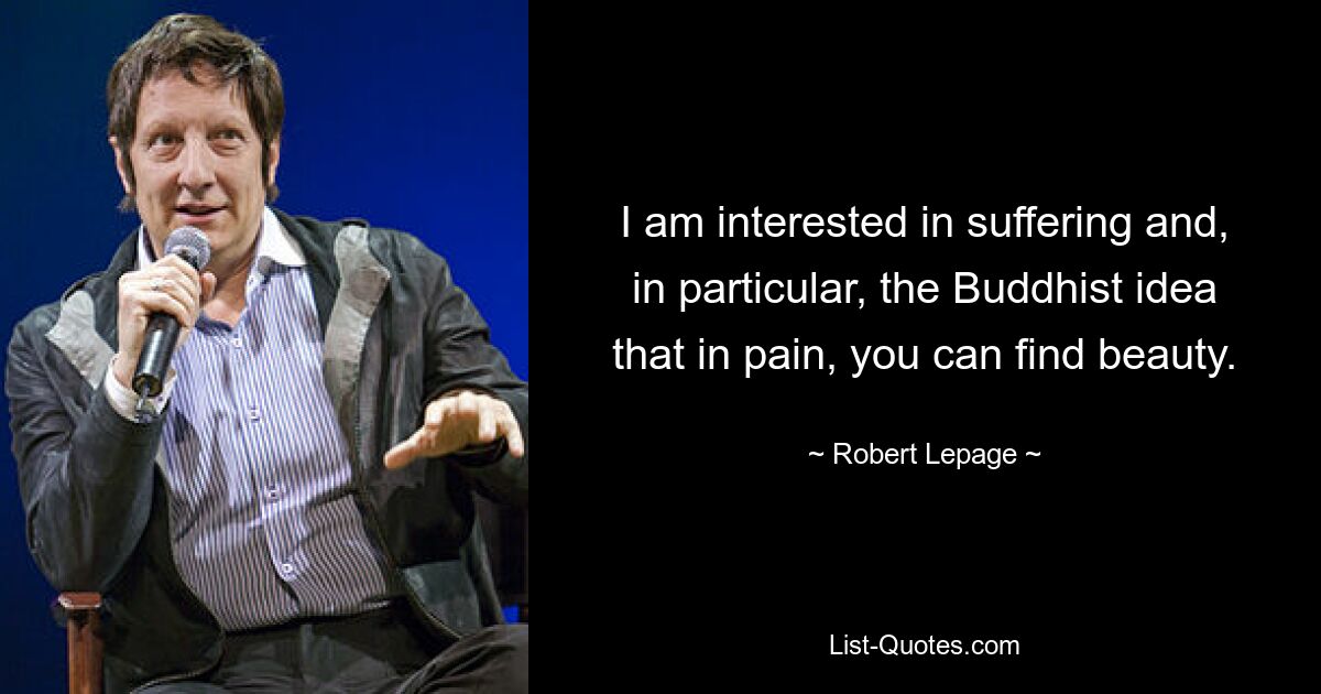 I am interested in suffering and, in particular, the Buddhist idea that in pain, you can find beauty. — © Robert Lepage