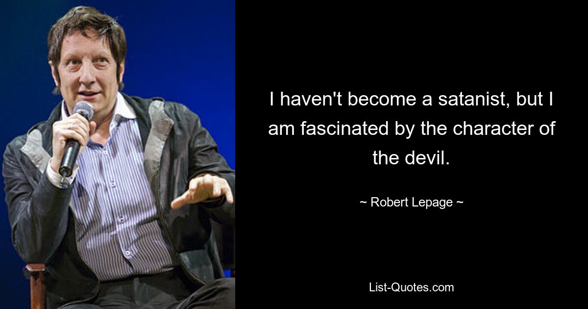 I haven't become a satanist, but I am fascinated by the character of the devil. — © Robert Lepage