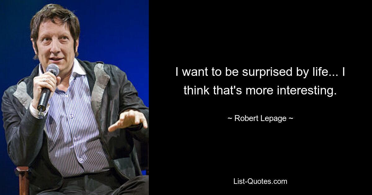 I want to be surprised by life... I think that's more interesting. — © Robert Lepage