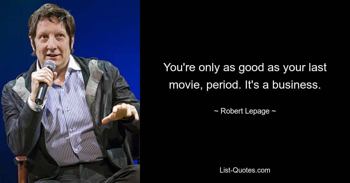 You're only as good as your last movie, period. It's a business. — © Robert Lepage