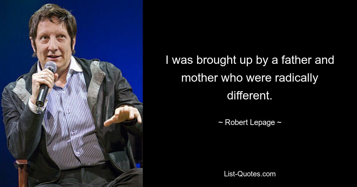 I was brought up by a father and mother who were radically different. — © Robert Lepage