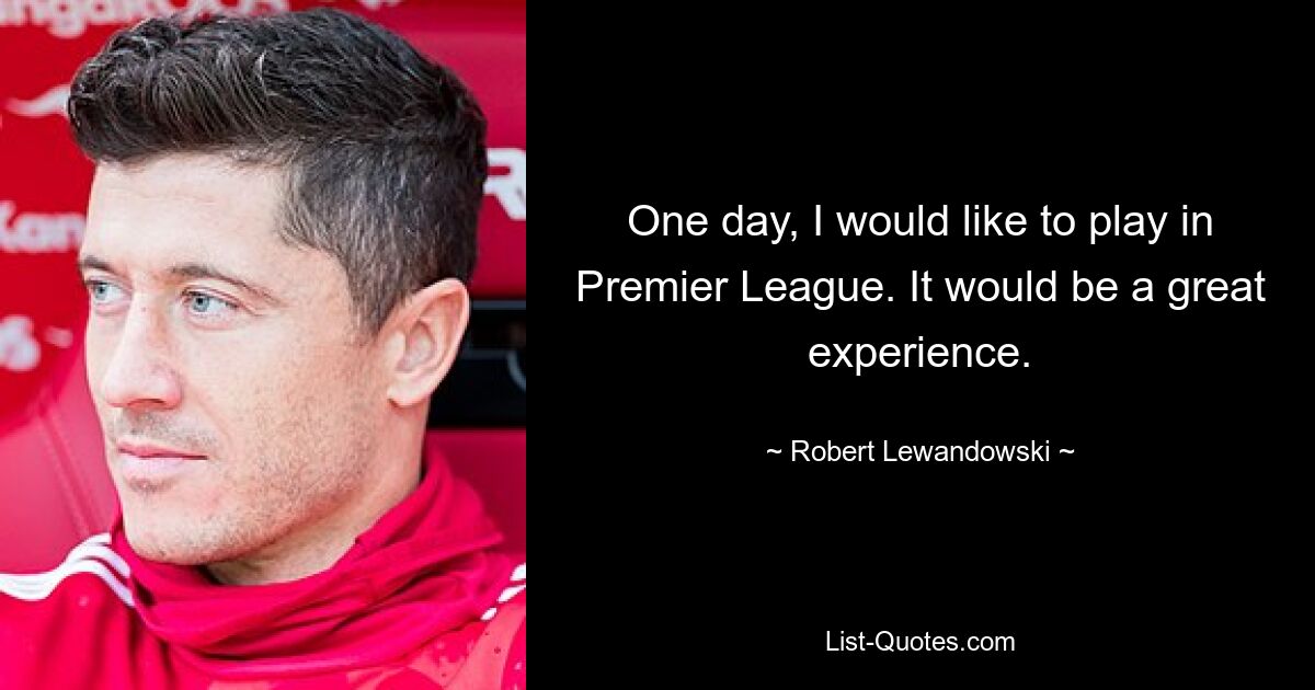 One day, I would like to play in Premier League. It would be a great experience. — © Robert Lewandowski