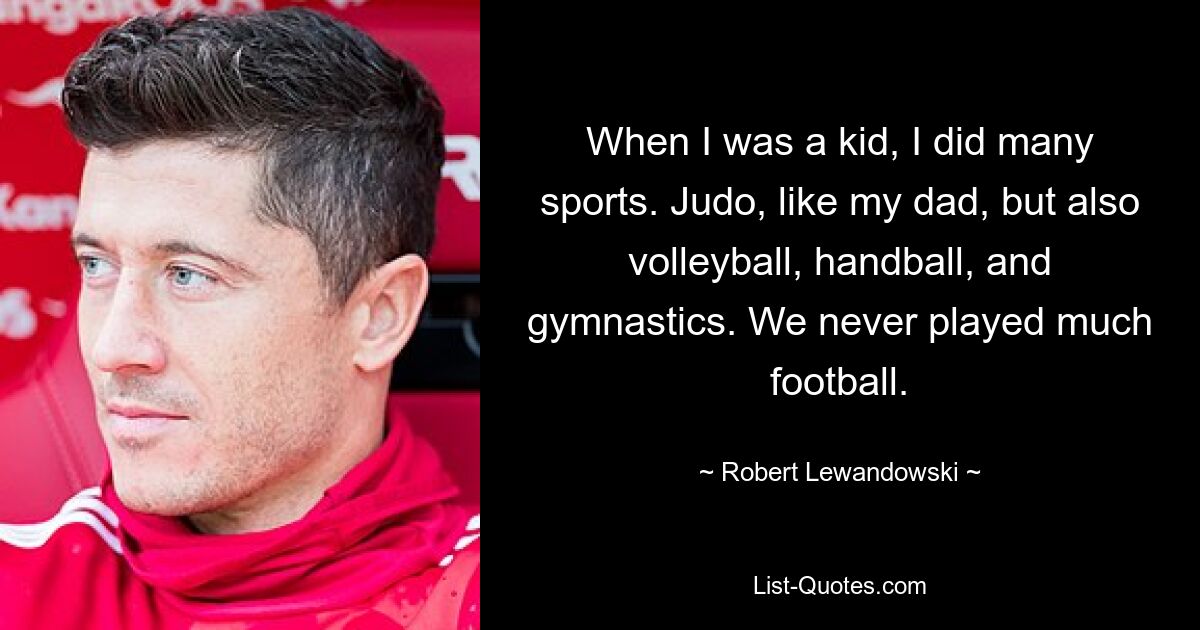 When I was a kid, I did many sports. Judo, like my dad, but also volleyball, handball, and gymnastics. We never played much football. — © Robert Lewandowski