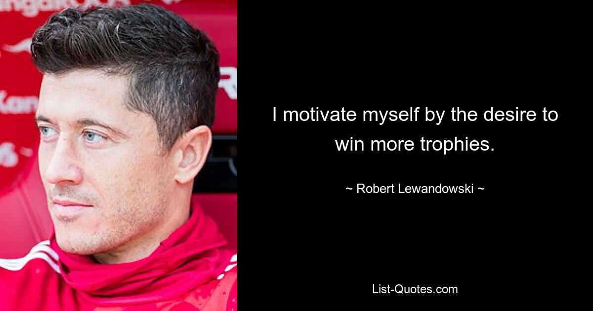 I motivate myself by the desire to win more trophies. — © Robert Lewandowski