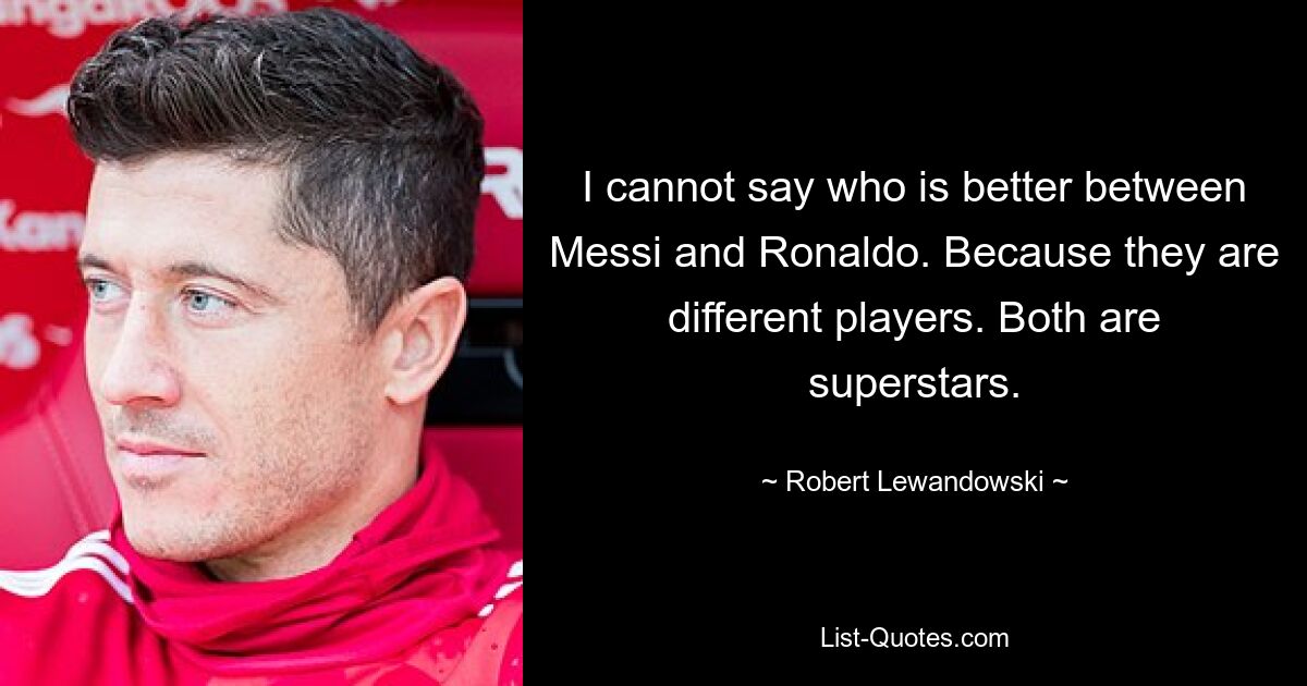 I cannot say who is better between Messi and Ronaldo. Because they are different players. Both are superstars. — © Robert Lewandowski