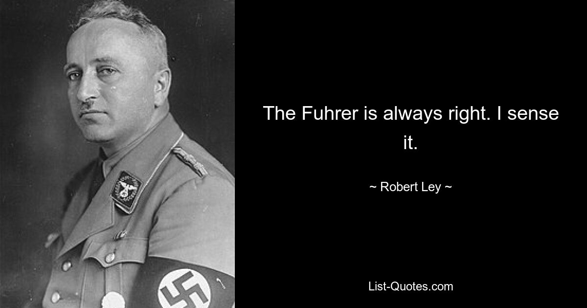 The Fuhrer is always right. I sense it. — © Robert Ley