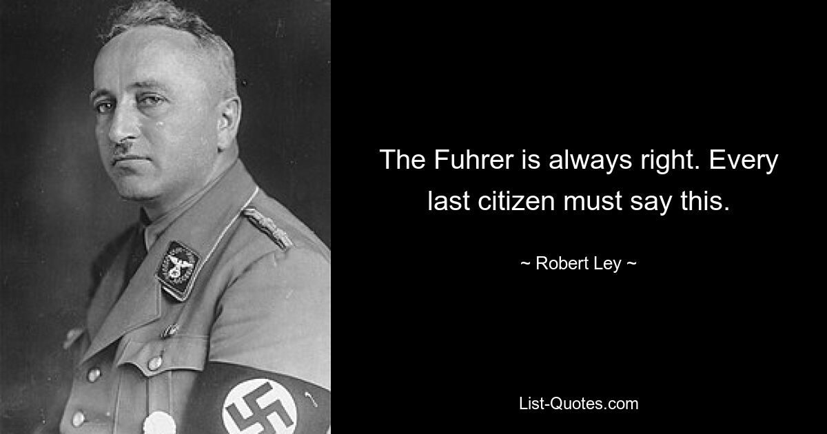 The Fuhrer is always right. Every last citizen must say this. — © Robert Ley