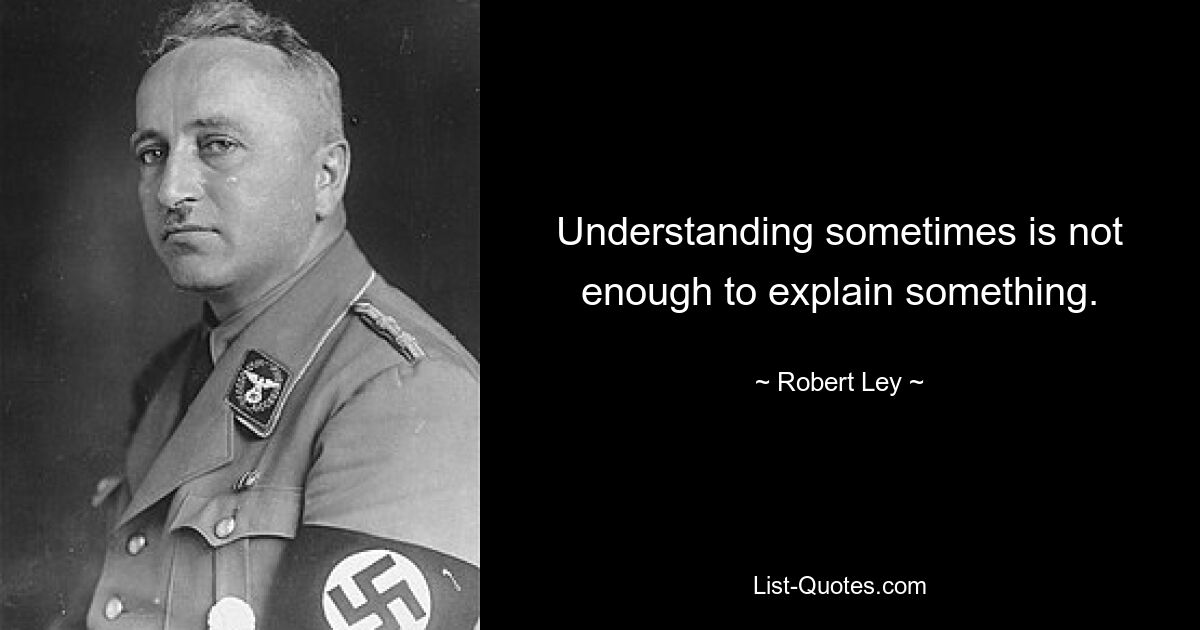 Understanding sometimes is not enough to explain something. — © Robert Ley