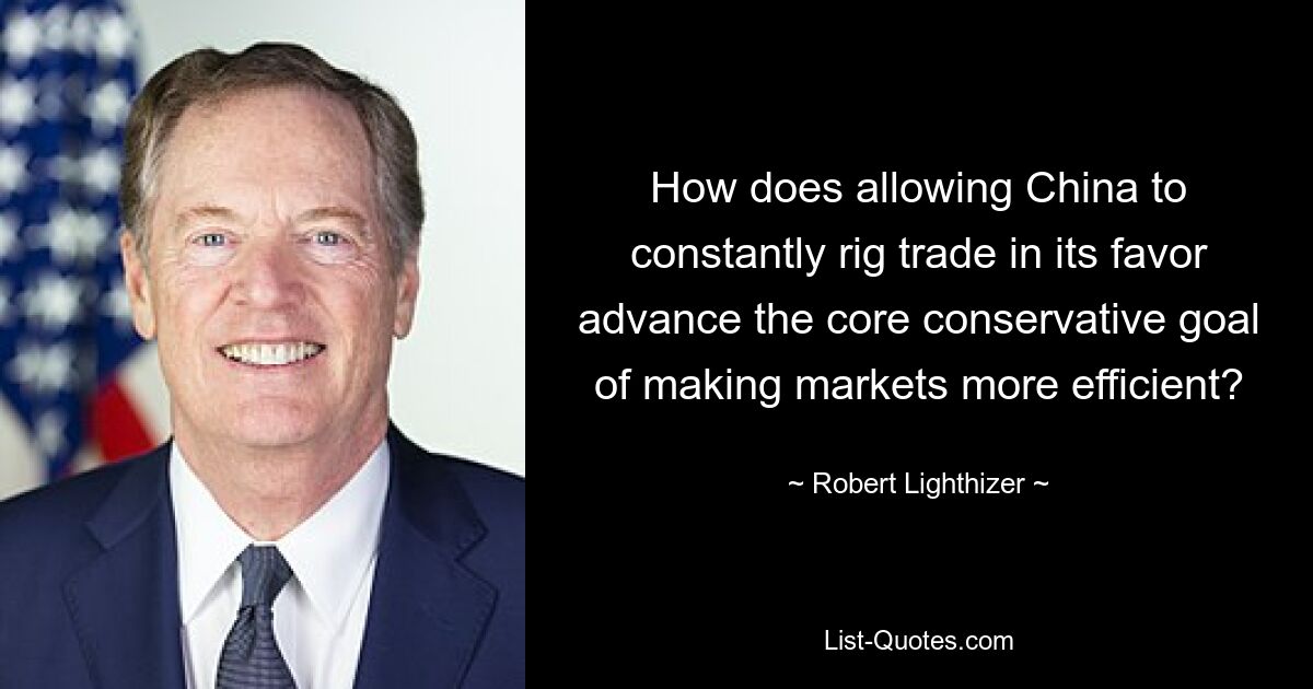 How does allowing China to constantly rig trade in its favor advance the core conservative goal of making markets more efficient? — © Robert Lighthizer