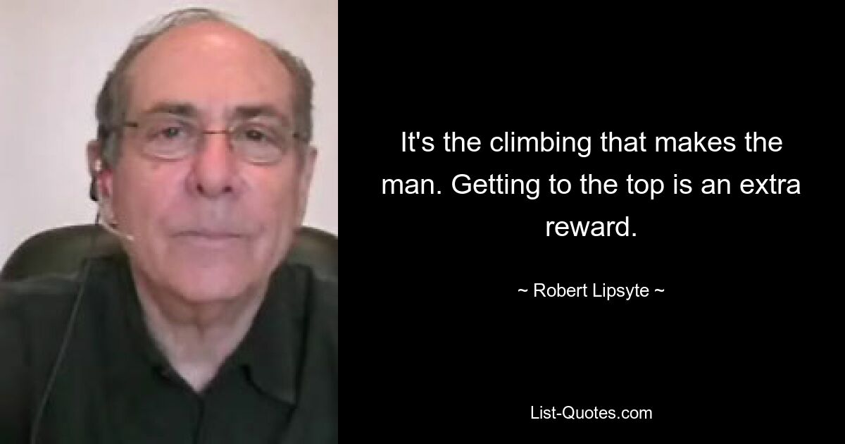 It's the climbing that makes the man. Getting to the top is an extra reward. — © Robert Lipsyte