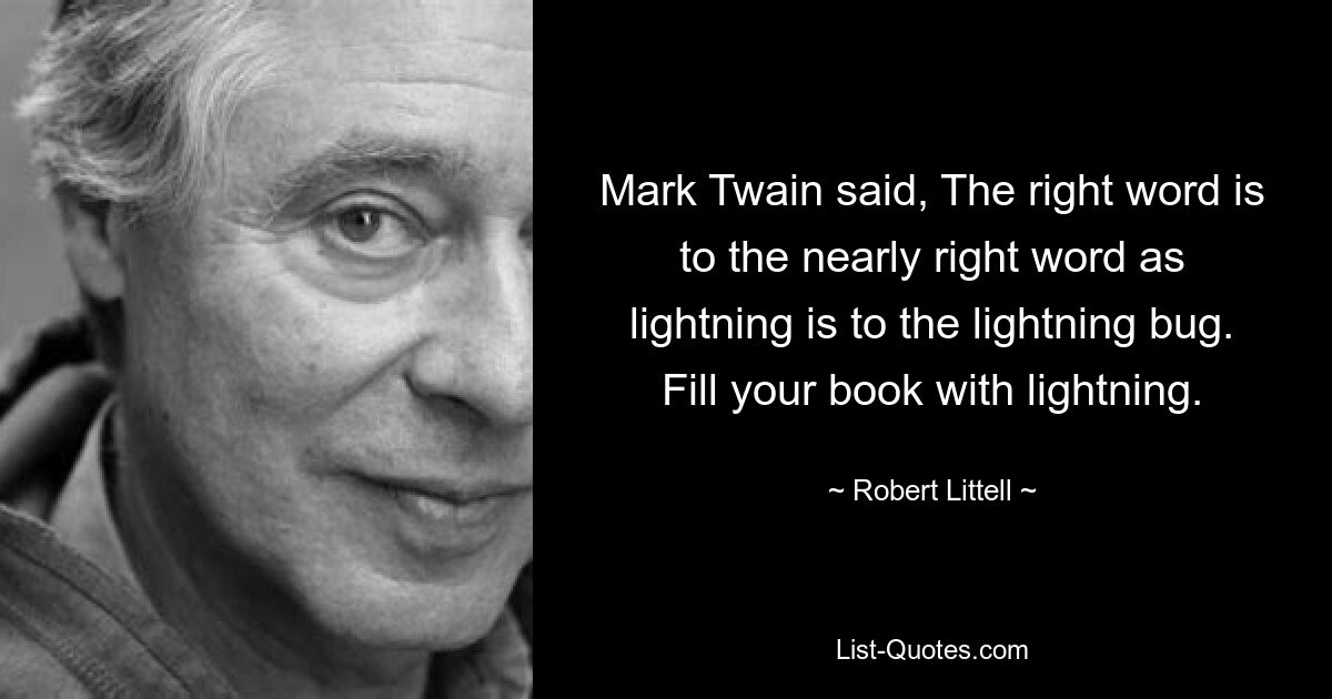 Mark Twain said, The right word is to the nearly right word as lightning is to the lightning bug. Fill your book with lightning. — © Robert Littell