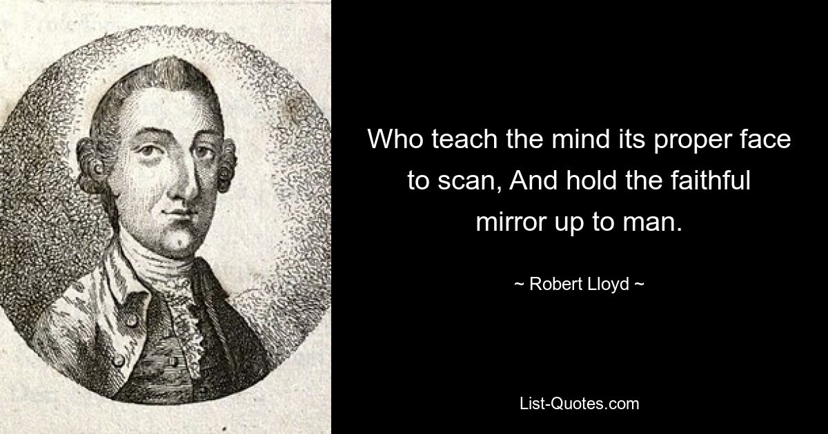 Who teach the mind its proper face to scan, And hold the faithful mirror up to man. — © Robert Lloyd