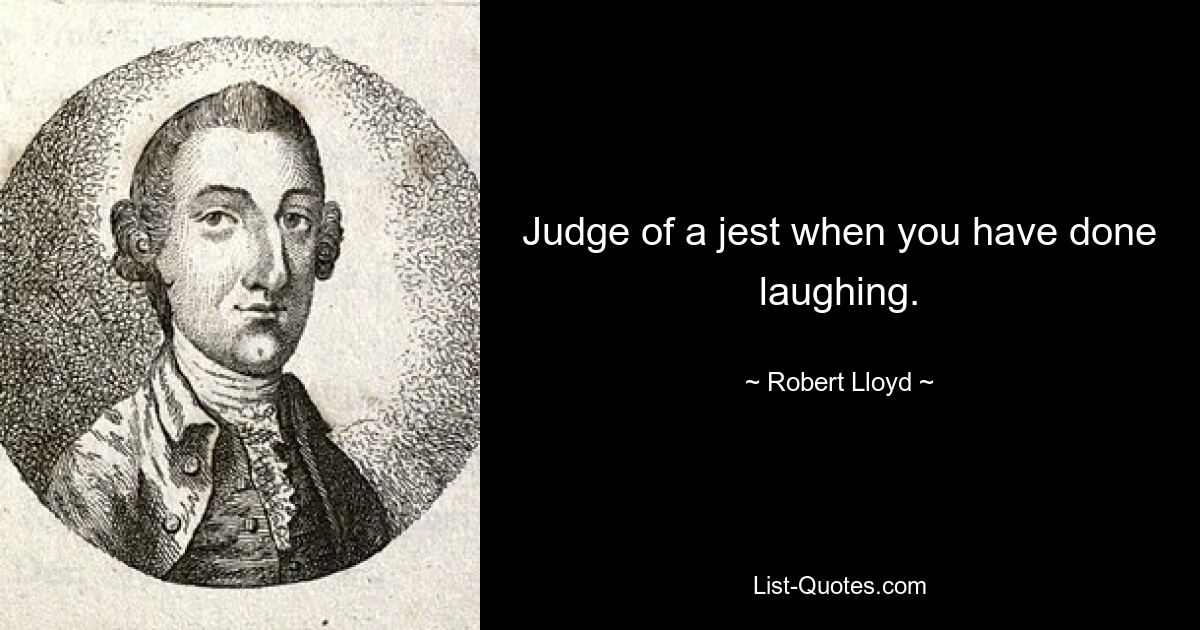 Judge of a jest when you have done laughing. — © Robert Lloyd