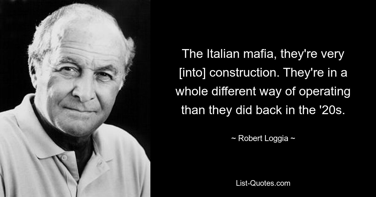 The Italian mafia, they're very [into] construction. They're in a whole different way of operating than they did back in the '20s. — © Robert Loggia