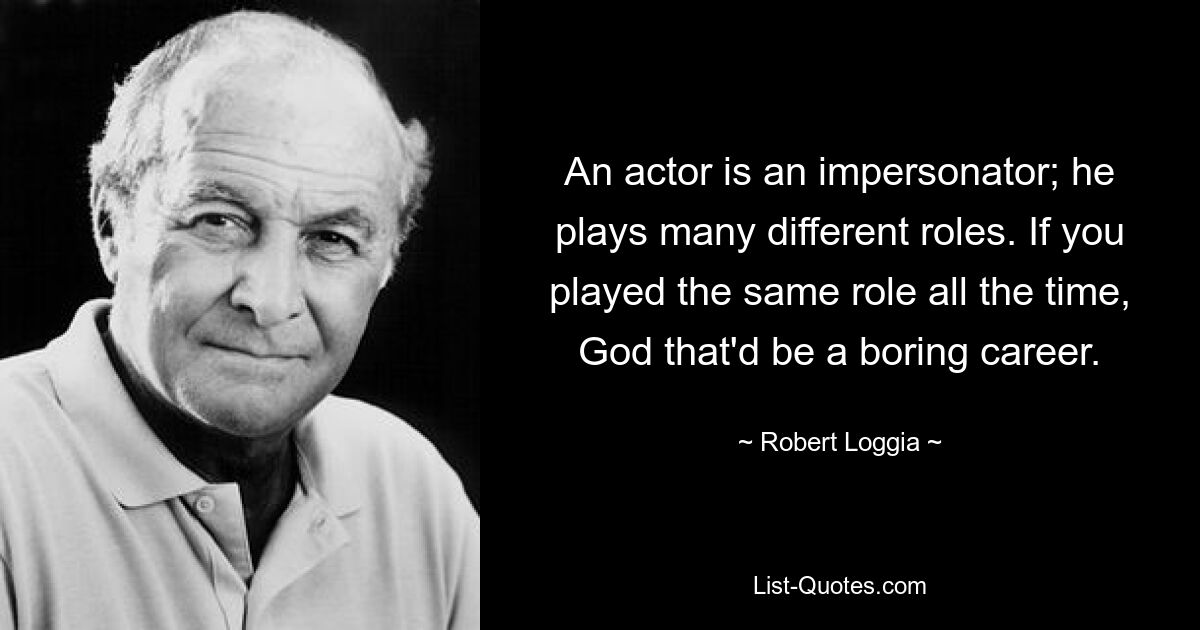 An actor is an impersonator; he plays many different roles. If you played the same role all the time, God that'd be a boring career. — © Robert Loggia