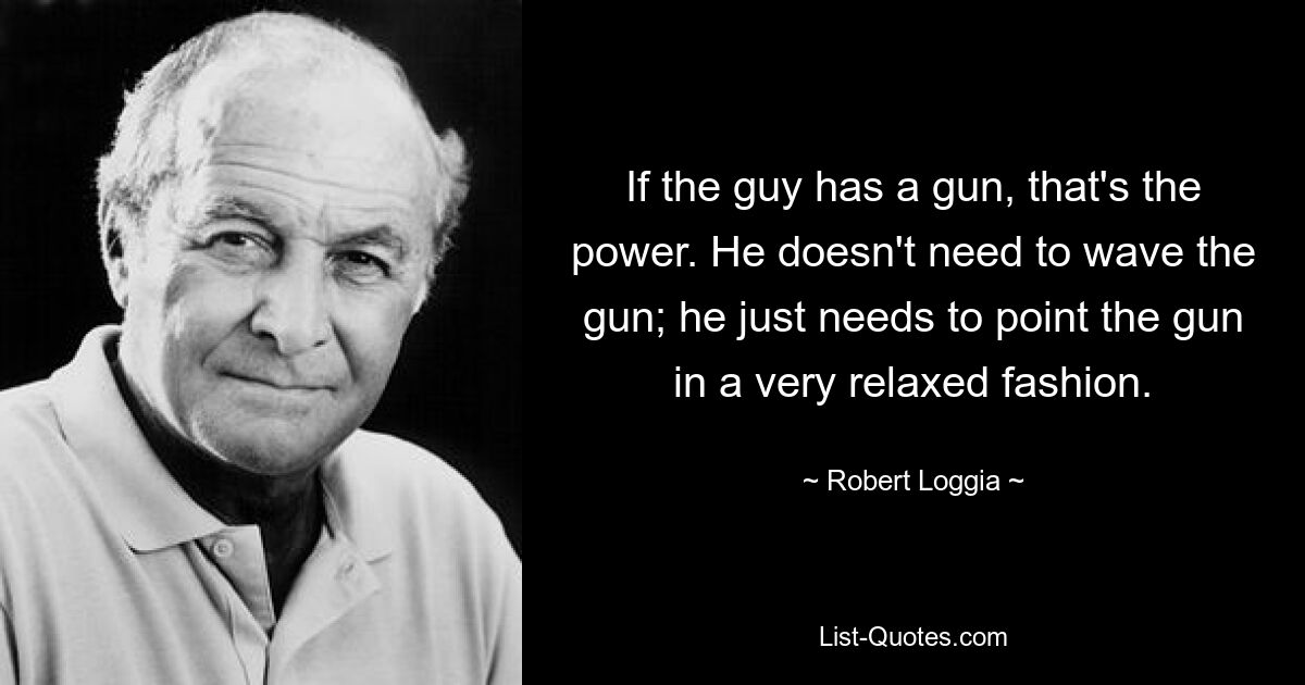 If the guy has a gun, that's the power. He doesn't need to wave the gun; he just needs to point the gun in a very relaxed fashion. — © Robert Loggia