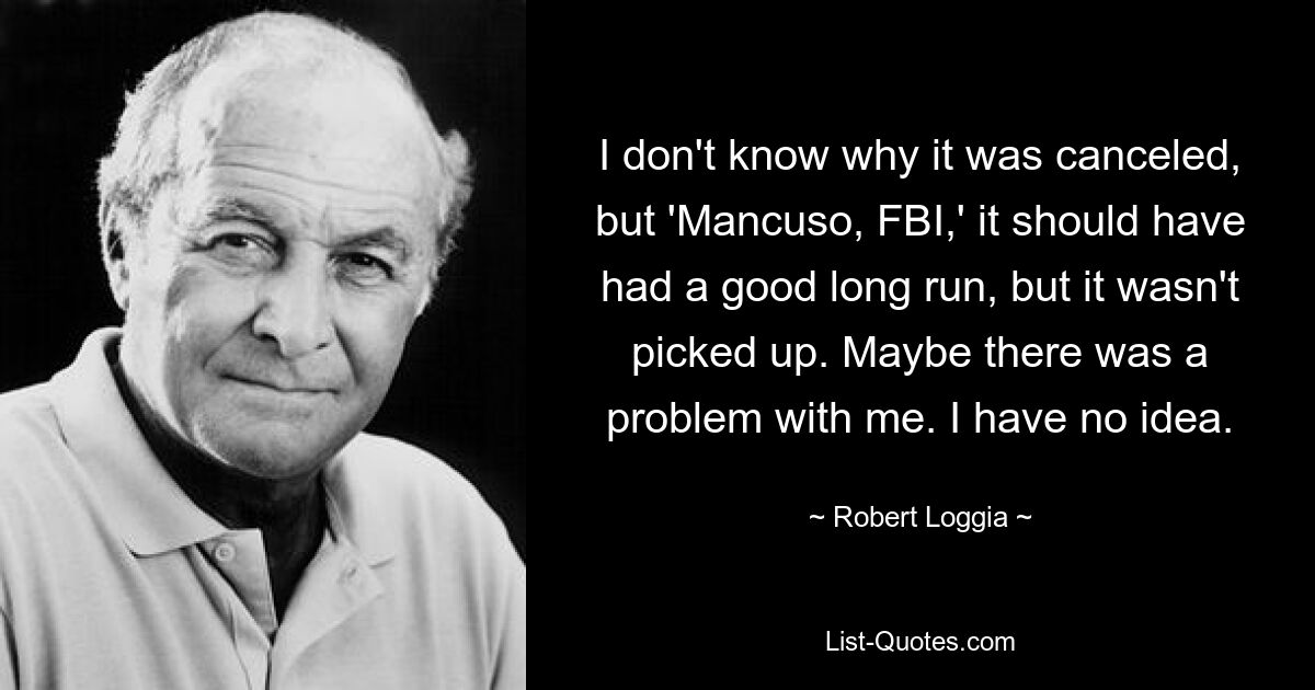 I don't know why it was canceled, but 'Mancuso, FBI,' it should have had a good long run, but it wasn't picked up. Maybe there was a problem with me. I have no idea. — © Robert Loggia