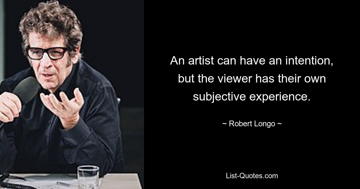 An artist can have an intention, but the viewer has their own subjective experience. — © Robert Longo