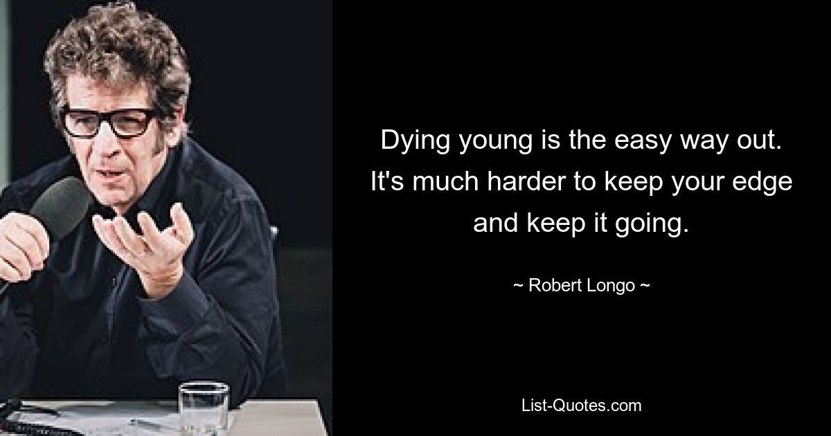 Dying young is the easy way out. It's much harder to keep your edge and keep it going. — © Robert Longo