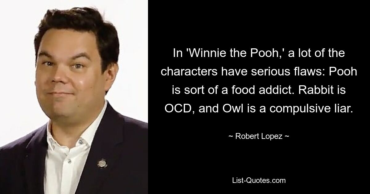 In 'Winnie the Pooh,' a lot of the characters have serious flaws: Pooh is sort of a food addict. Rabbit is OCD, and Owl is a compulsive liar. — © Robert Lopez