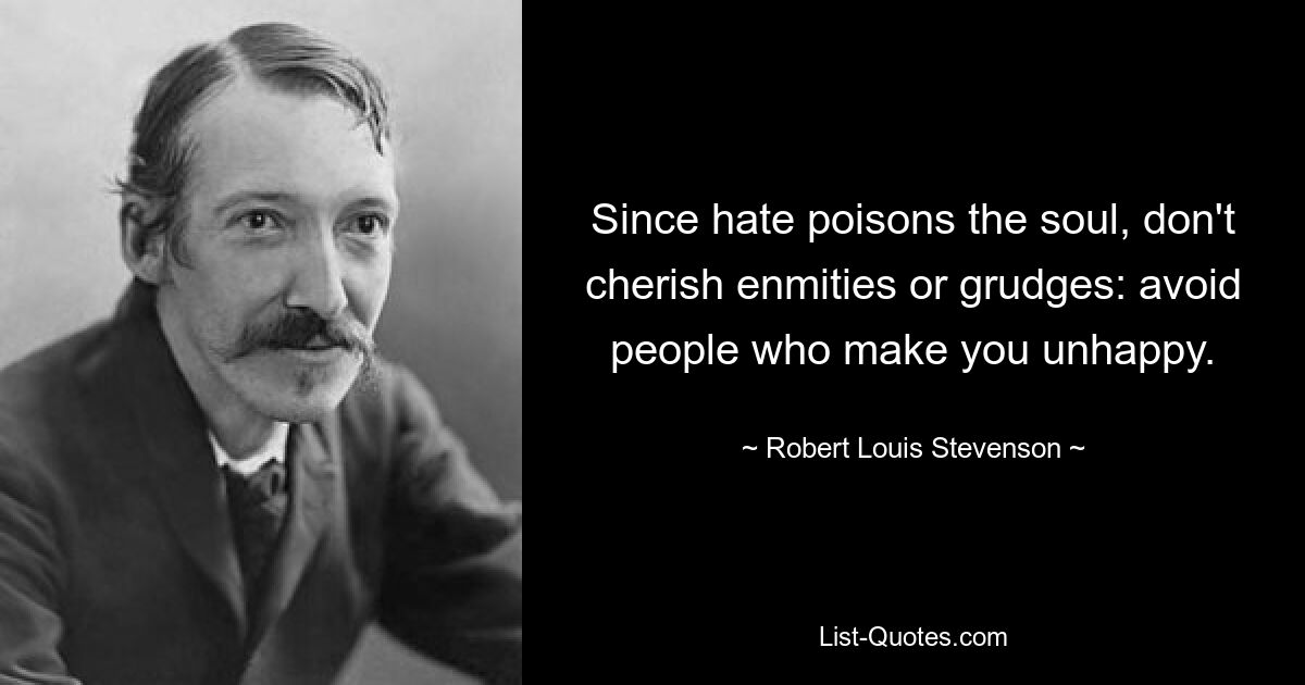 Since hate poisons the soul, don't cherish enmities or grudges: avoid people who make you unhappy. — © Robert Louis Stevenson