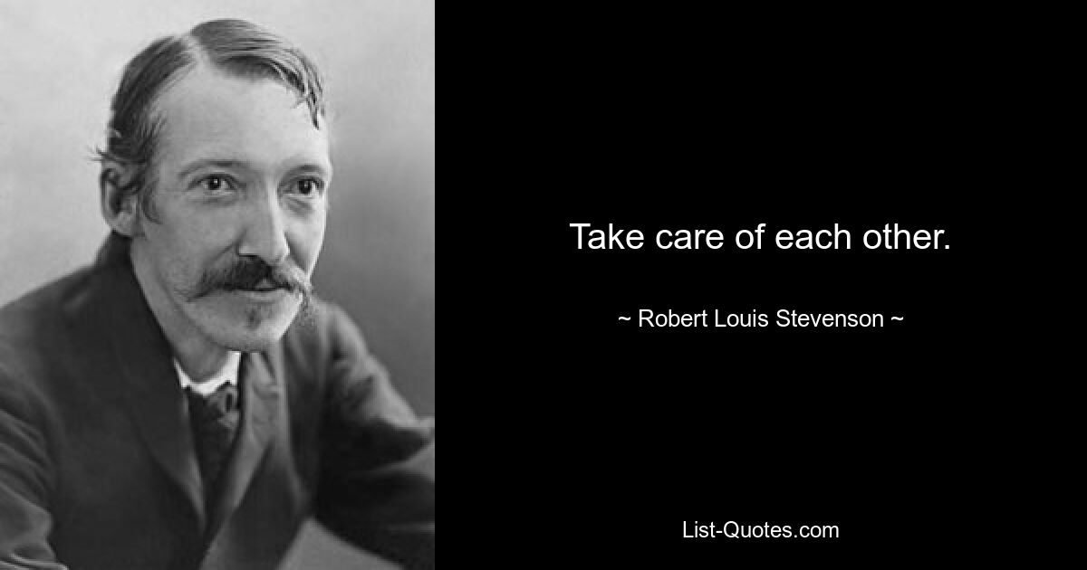 Take care of each other. — © Robert Louis Stevenson