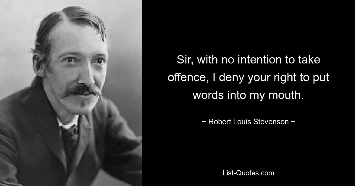 Sir, with no intention to take offence, I deny your right to put words into my mouth. — © Robert Louis Stevenson