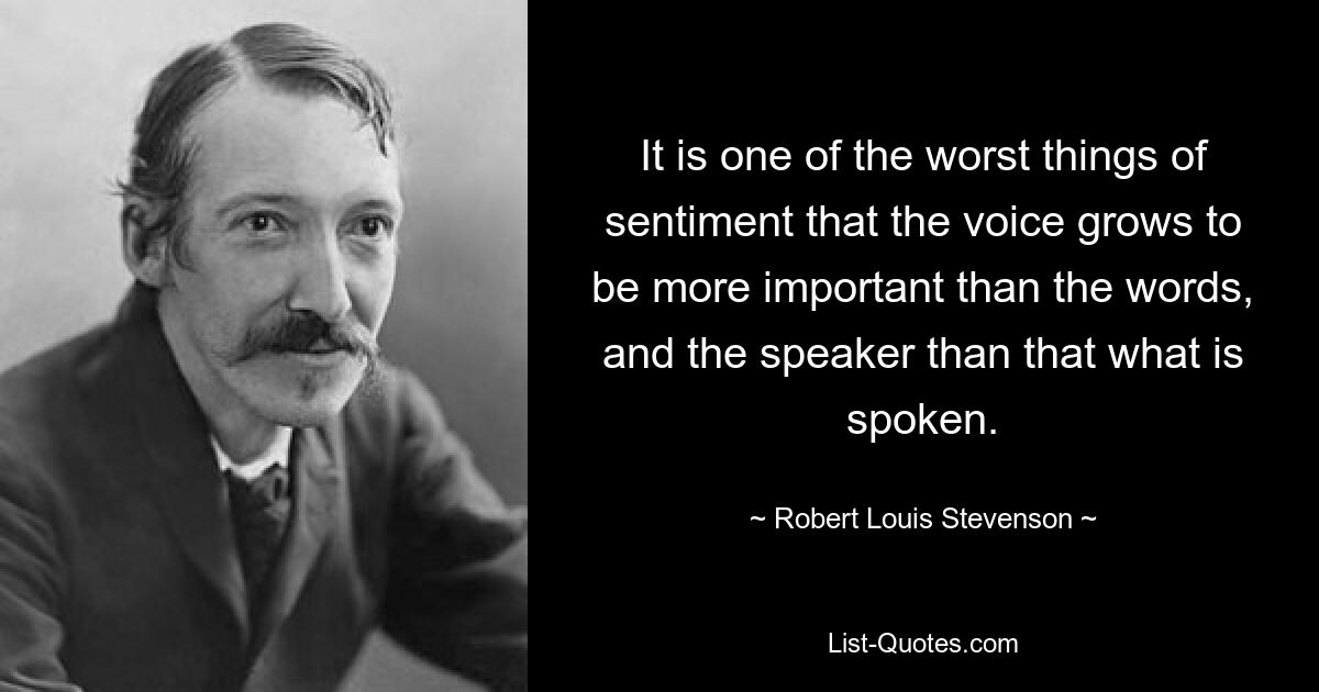 It is one of the worst things of sentiment that the voice grows to be more important than the words, and the speaker than that what is spoken. — © Robert Louis Stevenson