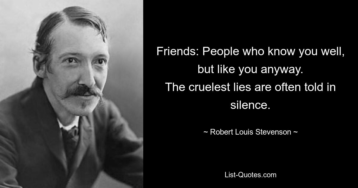 Friends: People who know you well, but like you anyway.
The cruelest lies are often told in silence. — © Robert Louis Stevenson