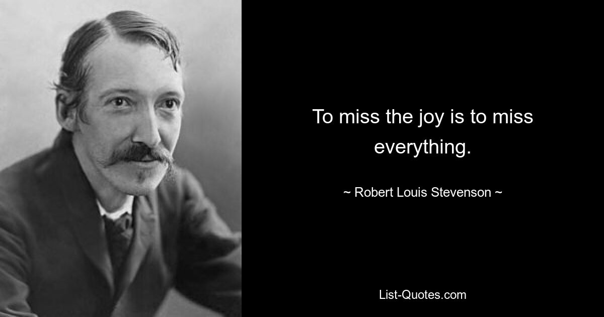 To miss the joy is to miss everything. — © Robert Louis Stevenson