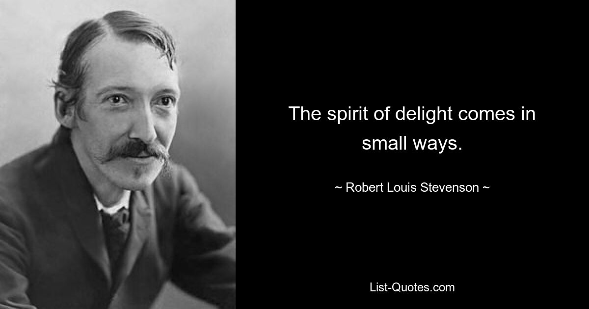 The spirit of delight comes in small ways. — © Robert Louis Stevenson