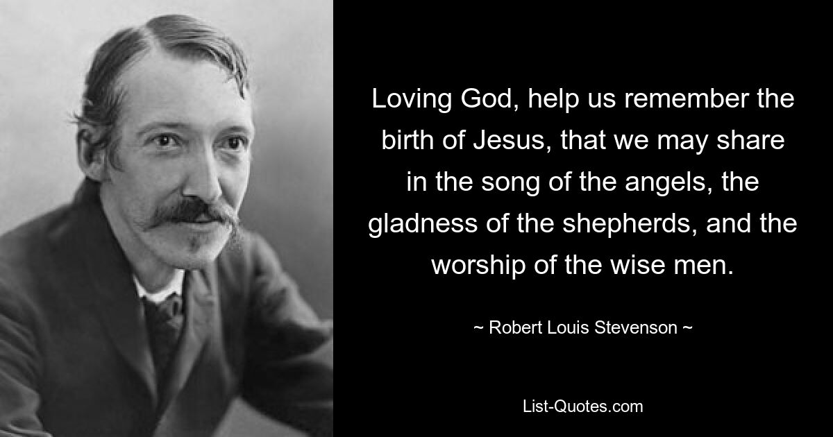 Loving God, help us remember the birth of Jesus, that we may share in the song of the angels, the gladness of the shepherds, and the worship of the wise men. — © Robert Louis Stevenson