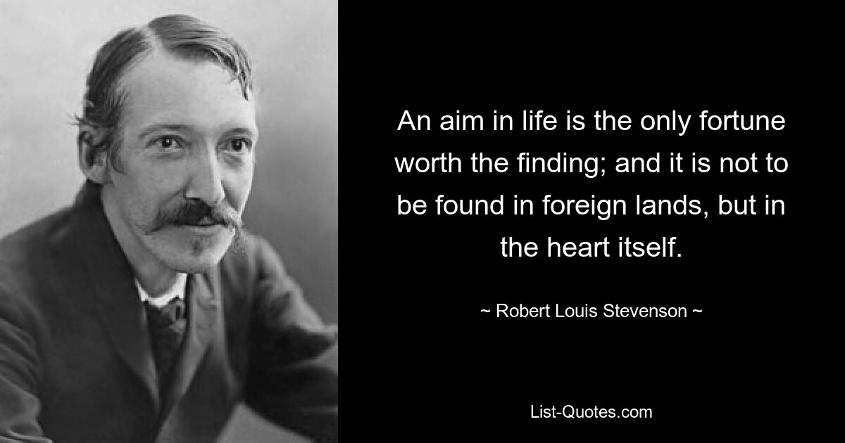 An aim in life is the only fortune worth the finding; and it is not to be found in foreign lands, but in the heart itself. — © Robert Louis Stevenson