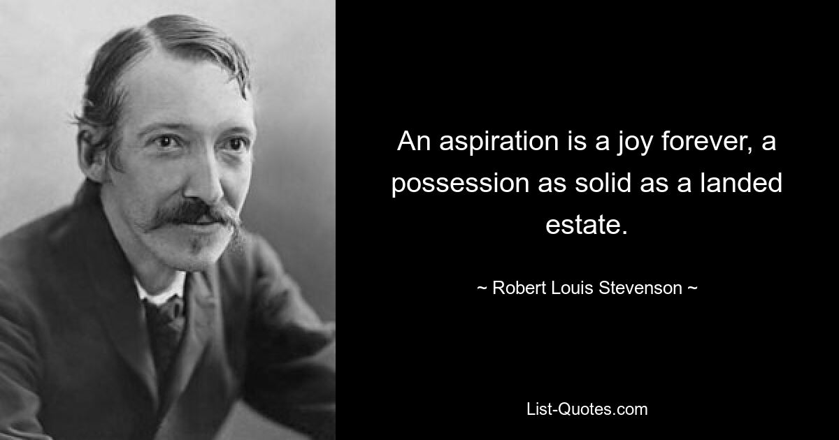 An aspiration is a joy forever, a possession as solid as a landed estate. — © Robert Louis Stevenson