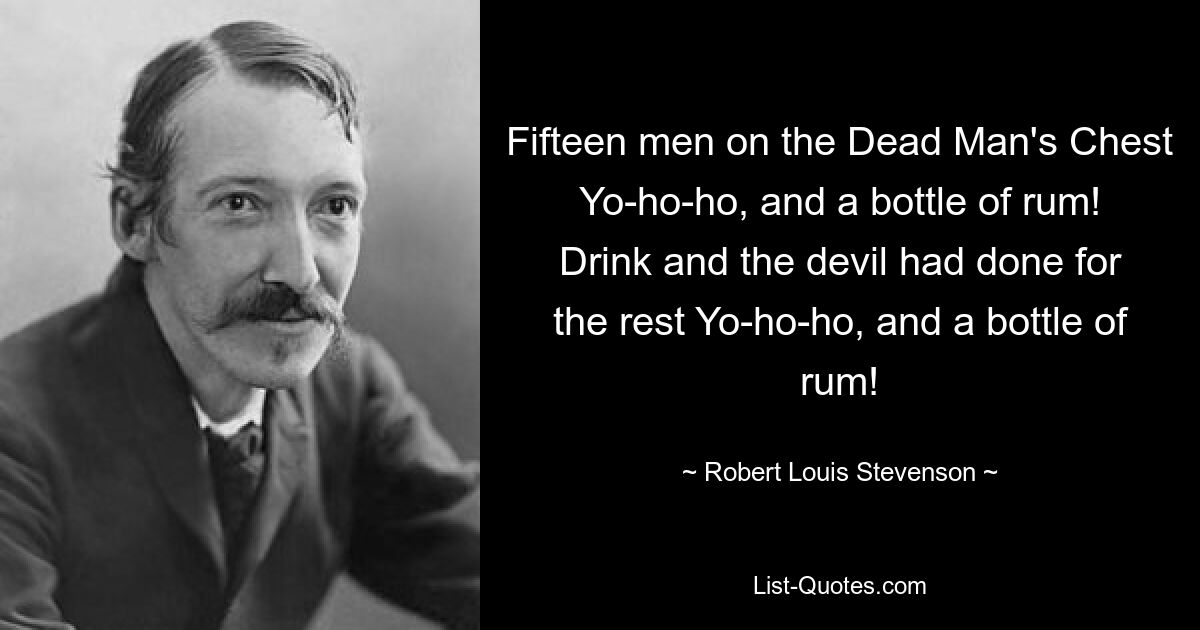 Fifteen men on the Dead Man's Chest Yo-ho-ho, and a bottle of rum! Drink and the devil had done for the rest Yo-ho-ho, and a bottle of rum! — © Robert Louis Stevenson