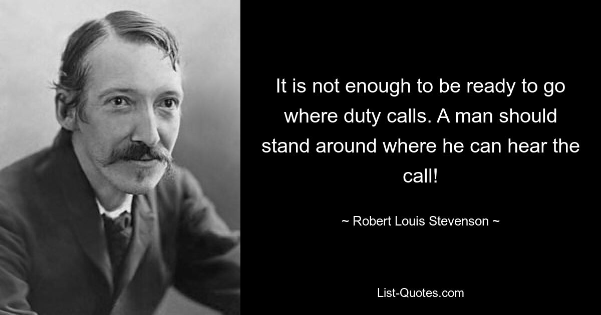 It is not enough to be ready to go where duty calls. A man should stand around where he can hear the call! — © Robert Louis Stevenson