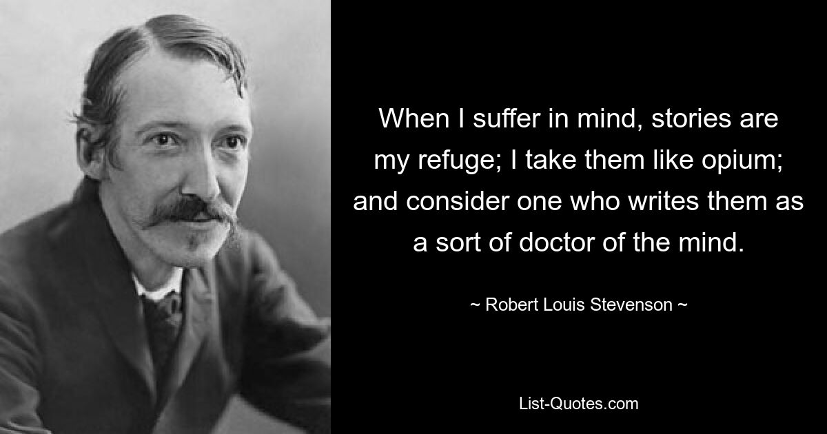 When I suffer in mind, stories are my refuge; I take them like opium; and consider one who writes them as a sort of doctor of the mind. — © Robert Louis Stevenson