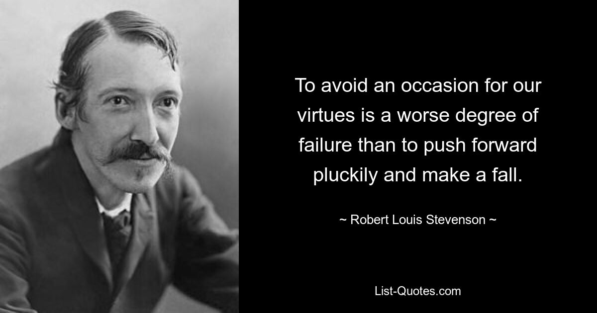 To avoid an occasion for our virtues is a worse degree of failure than to push forward pluckily and make a fall. — © Robert Louis Stevenson