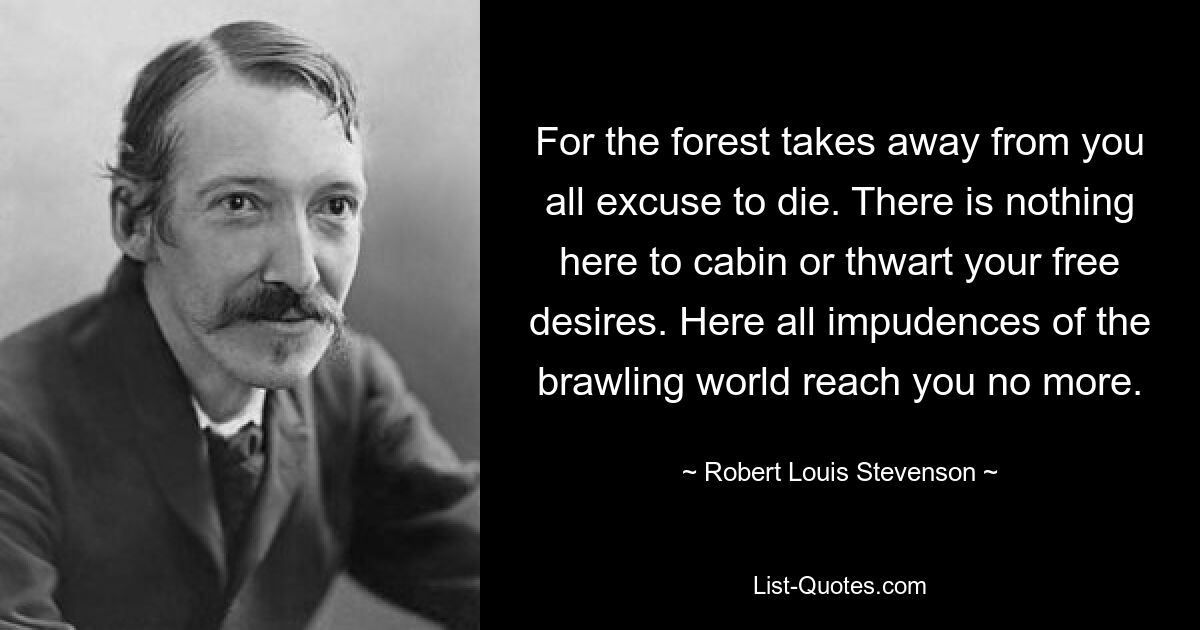 Ибо лес отнимает у тебя все оправдания смерти. Здесь нет ничего, что могло бы помешать вашим свободным желаниям. Здесь все наглости бушующего мира уже не доходят до вас. — © Роберт Льюис Стивенсон 