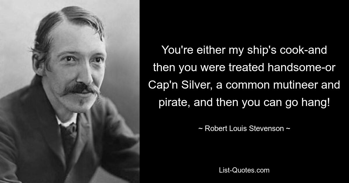 You're either my ship's cook-and then you were treated handsome-or Cap'n Silver, a common mutineer and pirate, and then you can go hang! — © Robert Louis Stevenson