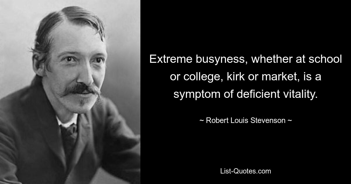 Extreme busyness, whether at school or college, kirk or market, is a symptom of deficient vitality. — © Robert Louis Stevenson