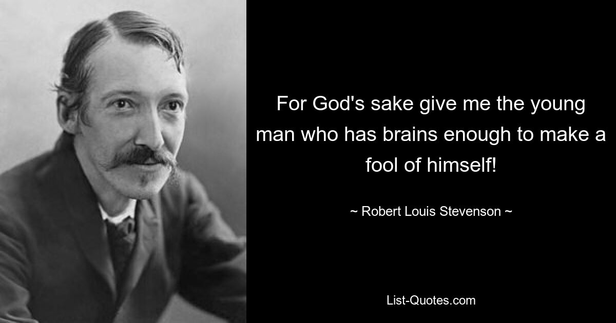 For God's sake give me the young man who has brains enough to make a fool of himself! — © Robert Louis Stevenson