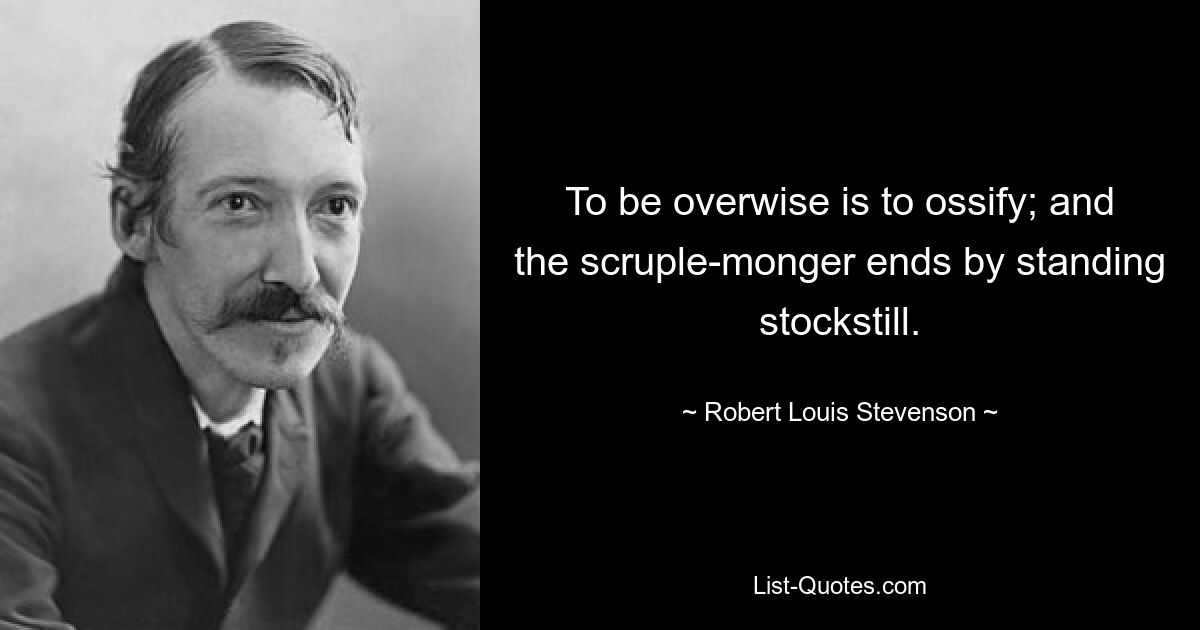 To be overwise is to ossify; and the scruple-monger ends by standing stockstill. — © Robert Louis Stevenson