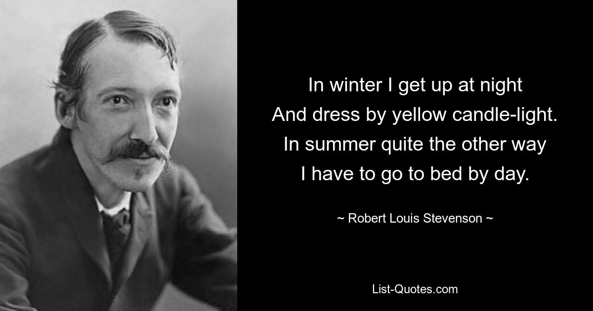 In winter I get up at night
And dress by yellow candle-light.
In summer quite the other way
I have to go to bed by day. — © Robert Louis Stevenson