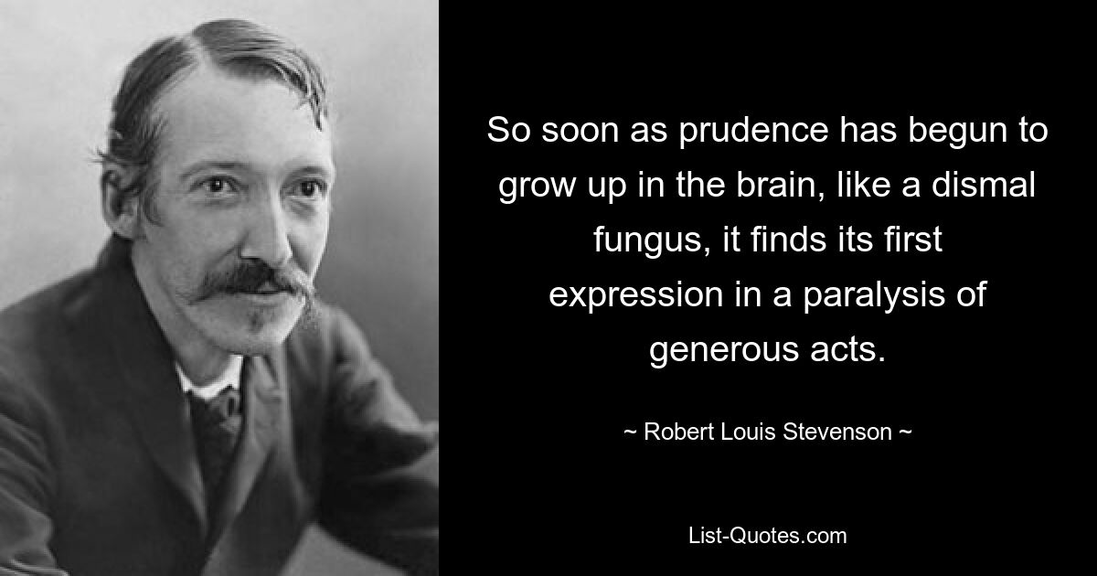 So soon as prudence has begun to grow up in the brain, like a dismal fungus, it finds its first expression in a paralysis of generous acts. — © Robert Louis Stevenson