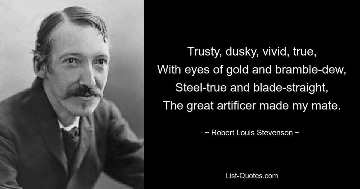 Trusty, dusky, vivid, true,
With eyes of gold and bramble-dew,
Steel-true and blade-straight,
The great artificer made my mate. — © Robert Louis Stevenson