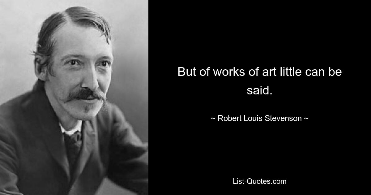 But of works of art little can be said. — © Robert Louis Stevenson