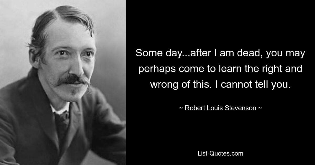 Когда-нибудь... после моей смерти, возможно, ты узнаешь, что в этом хорошего, а что нет. Я не могу сказать вам. — © Роберт Луи Стивенсон 