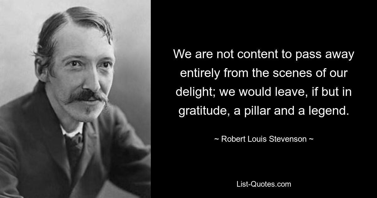 We are not content to pass away entirely from the scenes of our delight; we would leave, if but in gratitude, a pillar and a legend. — © Robert Louis Stevenson